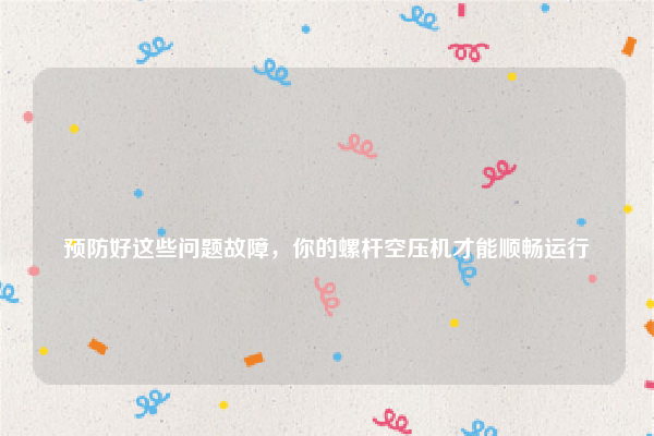 
预防好这些问题故障，你的螺杆空压机才能顺畅运行