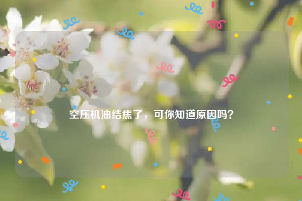 
空压机油结焦了，可你知道原因吗？