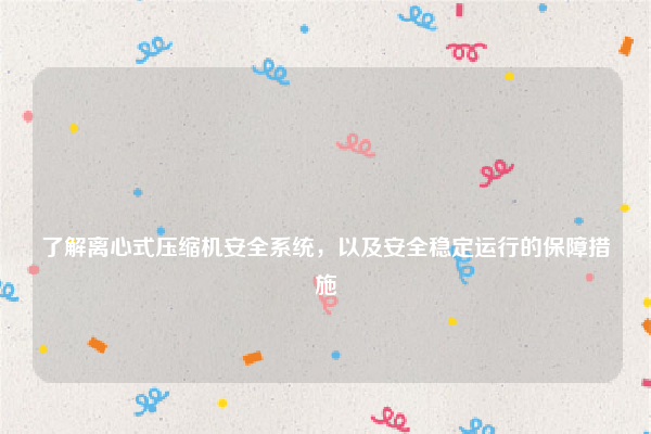 
了解离心式压缩机安全系统，以及安全稳定运行的保障措施