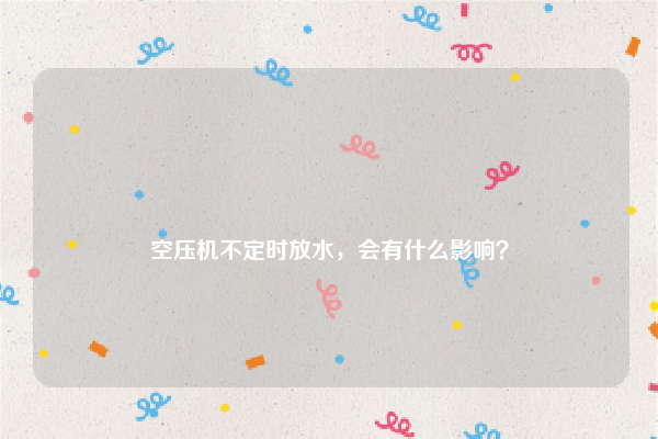 
空压机不定时放水，会有什么影响？