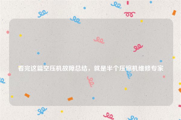 
看完这篇空压机故障总结，就是半个压缩机维修专家