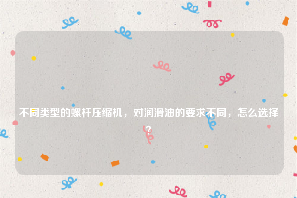 
不同类型的螺杆压缩机，对润滑油的要求不同，怎么选择？