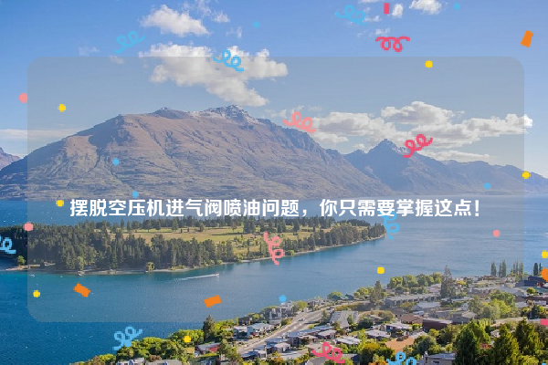 
摆脱空压机进气阀喷油问题，你只需要掌握这点！