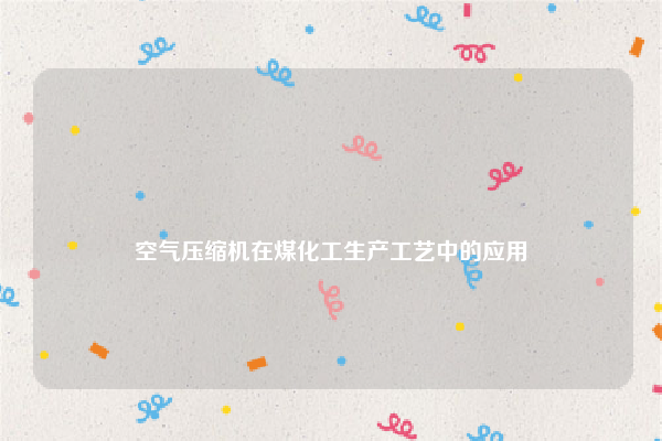 
空气压缩机在煤化工生产工艺中的应用