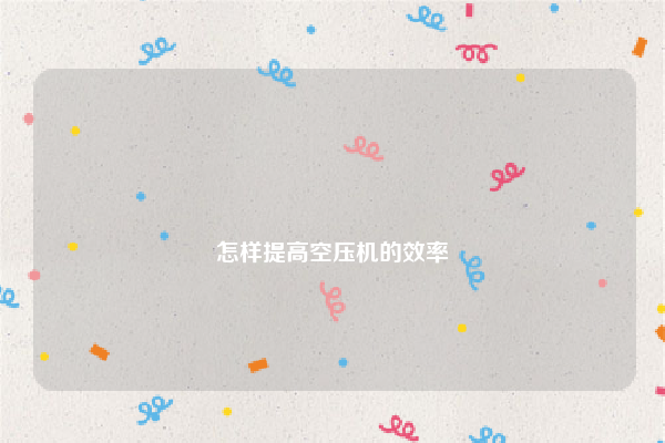 
怎样提高空压机的效率
