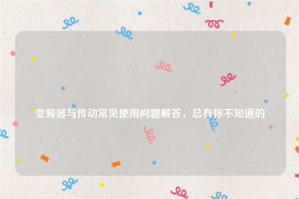 
变频器与传动常见使用问题解答，总有你不知道的