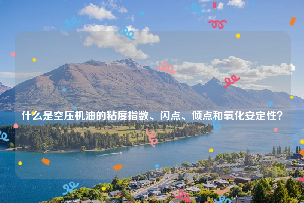 
什么是空压机油的粘度指数、闪点、倾点和氧化安定性？