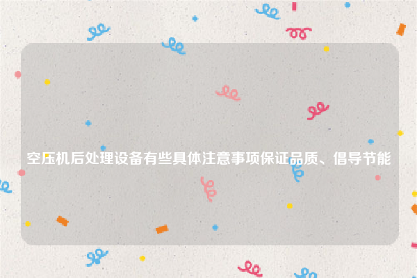 
空压机后处理设备有些具体注意事项保证品质、倡导节能