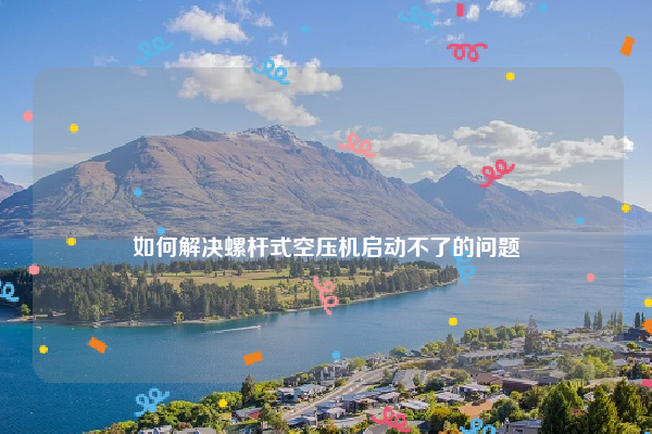 
如何解决螺杆式空压机启动不了的问题