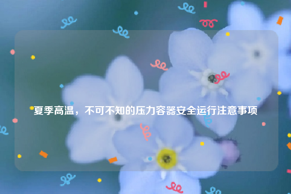 
夏季高温，不可不知的压力容器安全运行注意事项