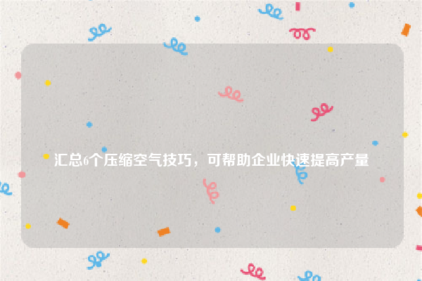 
汇总6个压缩空气技巧，可帮助企业快速提高产量