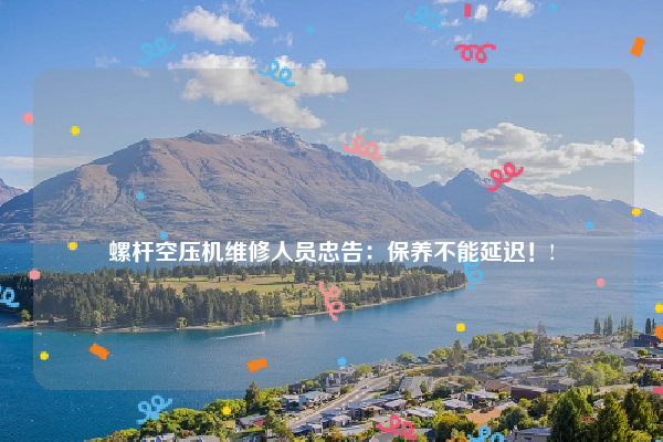 
螺杆空压机维修人员忠告：保养不能延迟！!