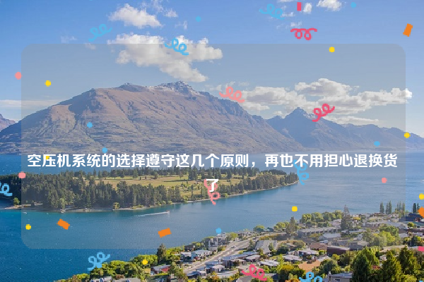 
空压机系统的选择遵守这几个原则，再也不用担心退换货了