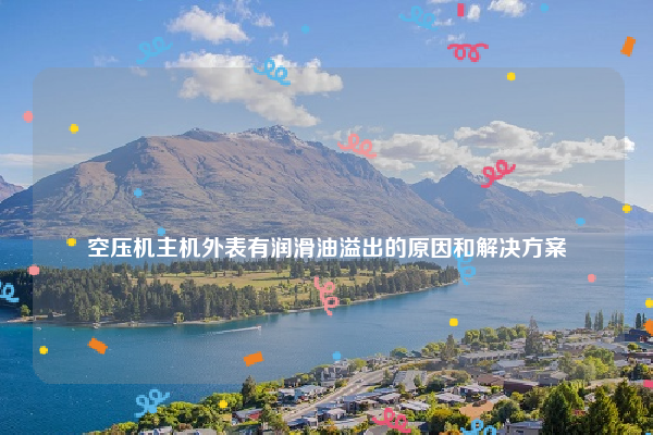 
空压机主机外表有润滑油溢出的原因和解决方案