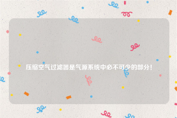 
压缩空气过滤器是气源系统中必不可少的部分！