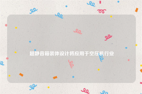 
 超静音箱装体设计将应用于空压机行业