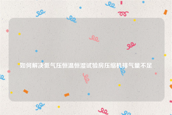 
如何解决低气压恒温恒湿试验房压缩机排气量不足