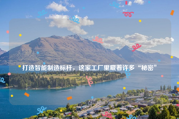 
打造智能制造标杆，这家工厂里藏着许多“秘密”