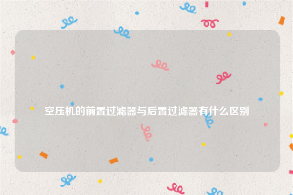 
空压机的前置过滤器与后置过滤器有什么区别