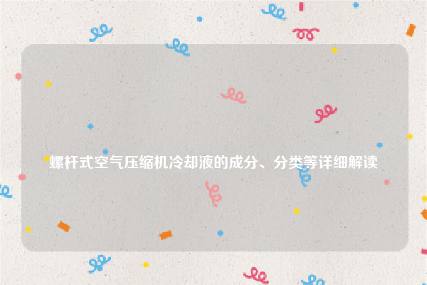
螺杆式空气压缩机冷却液的成分、分类等详细解读