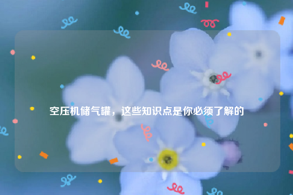 
空压机储气罐，这些知识点是你必须了解的