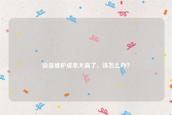 
设备维护成本太高了，该怎么办？