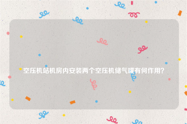 
空压机站机房内安装两个空压机储气罐有何作用？