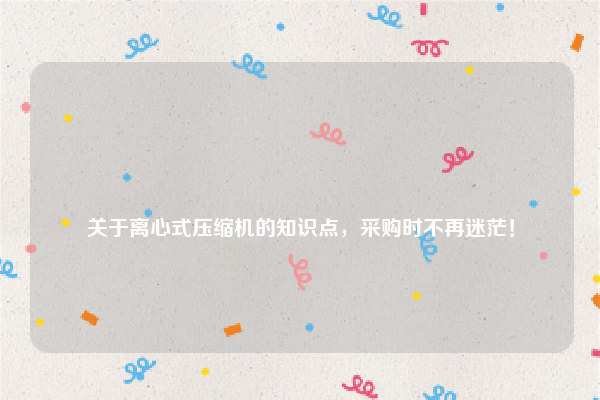 
关于离心式压缩机的知识点，采购时不再迷茫！