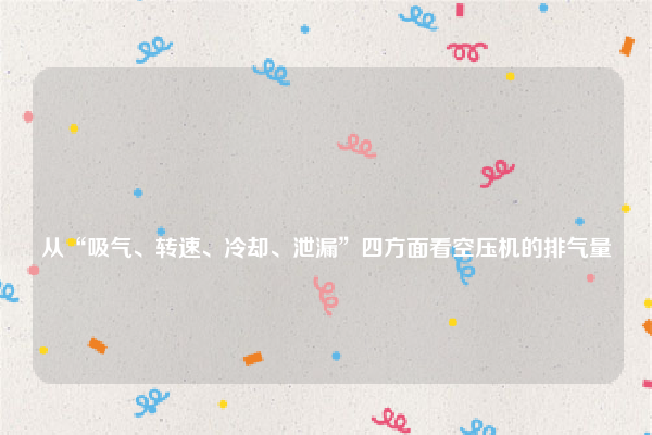 
从“吸气、转速、冷却、泄漏”四方面看空压机的排气量