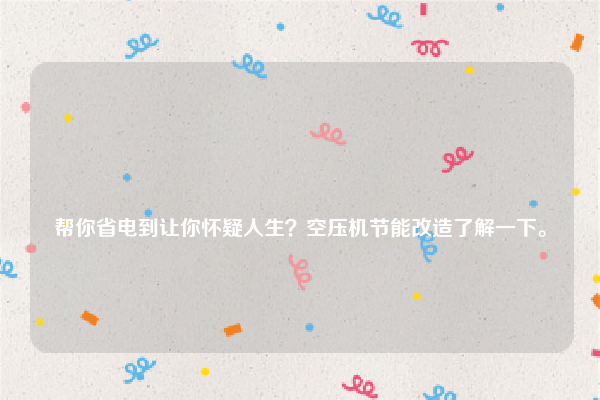 
帮你省电到让你怀疑人生？空压机节能改造了解一下。