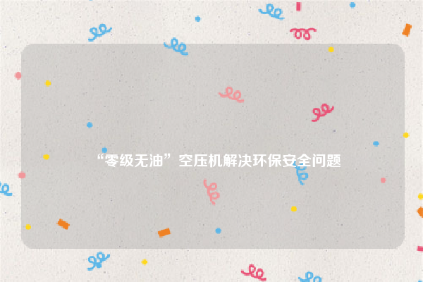 
“零级无油”空压机解决环保安全问题