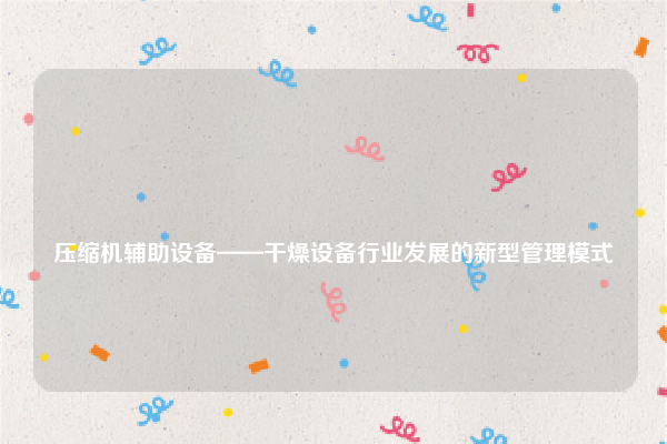 
压缩机辅助设备——干燥设备行业发展的新型管理模式