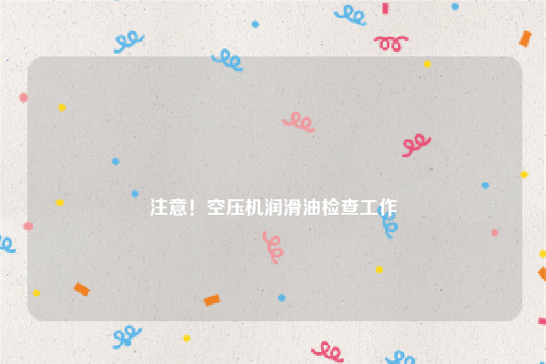
注意！空压机润滑油检查工作