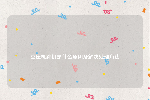 
空压机跳机是什么原因及解决处理方法