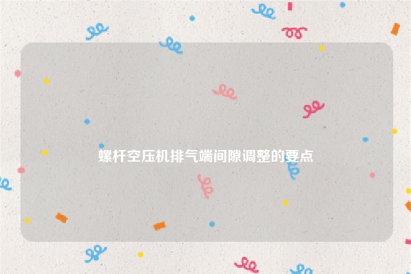 
螺杆空压机排气端间隙调整的要点