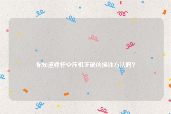 
你知道螺杆空压机正确的换油方法吗？